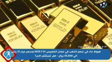 هبوط حاد في سعر الذهب في عمان الخميس 31-7-2025 وسعر عيار 21 ينزل إلى 35,600 ريال – هل تستثمر الآن؟